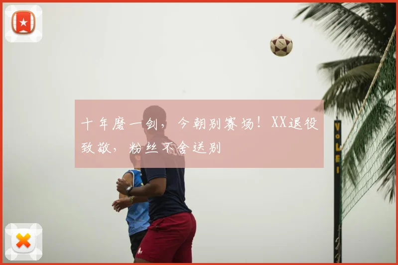 十年磨一剑，今朝别赛场！XX退役致敬，粉丝不舍送别