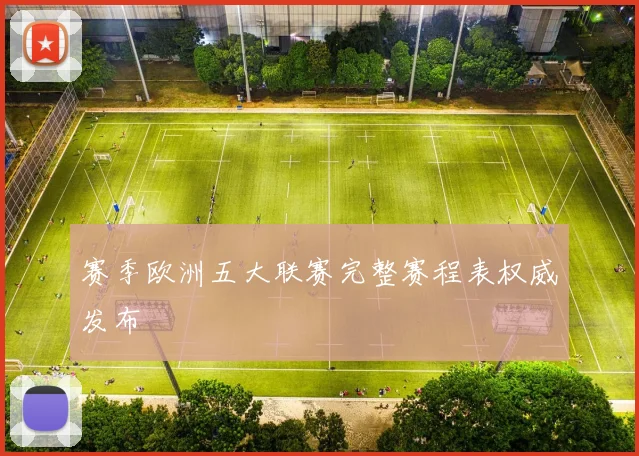 赛季欧洲五大联赛完整赛程表权威发布