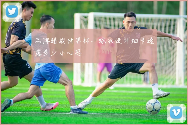 品牌暗战世界杯，球衣设计细节透露多少小心思