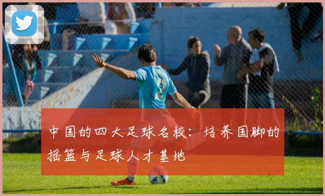 中国的四大足球名校：培养国脚的摇篮与足球人才基地