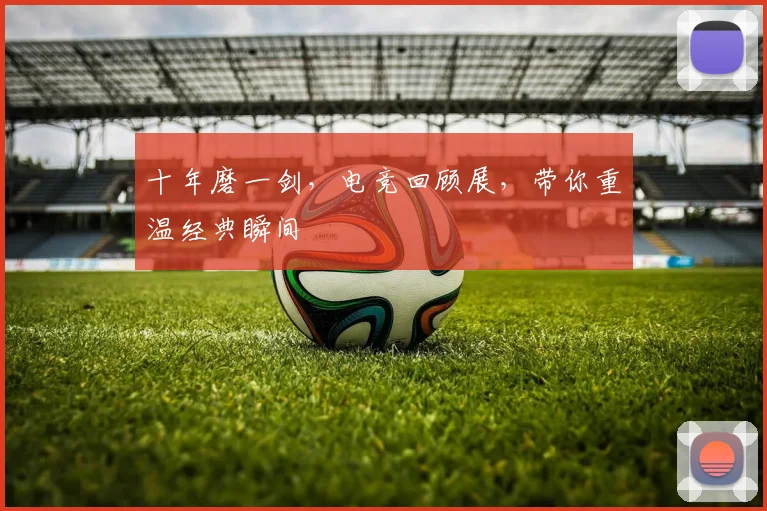 十年磨一剑，电竞回顾展，带你重温经典瞬间
