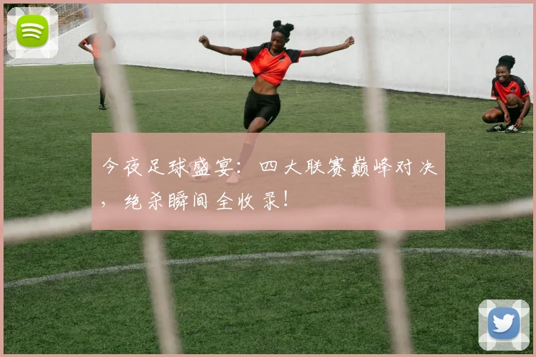 今夜足球盛宴:四大联赛巅峰对决,绝杀瞬间全收录!