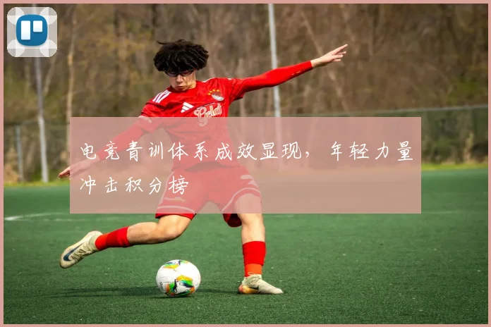 电竞青训体系成效显现，年轻力量冲击积分榜