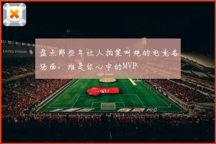 盘点那些年让人拍案叫绝的电竞名场面，谁是你心中的MVP