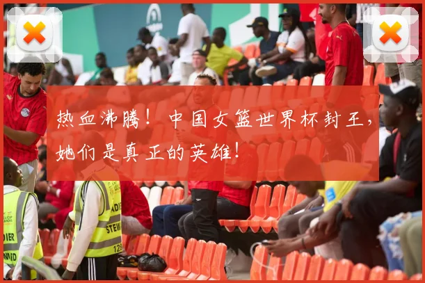 热血沸腾！中国女篮世界杯封王，她们是真正的英雄！