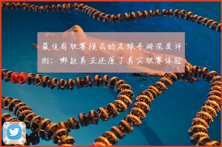 最佳有联赛模式的足球手游深度评测：哪款真正还原了真实联赛体验？