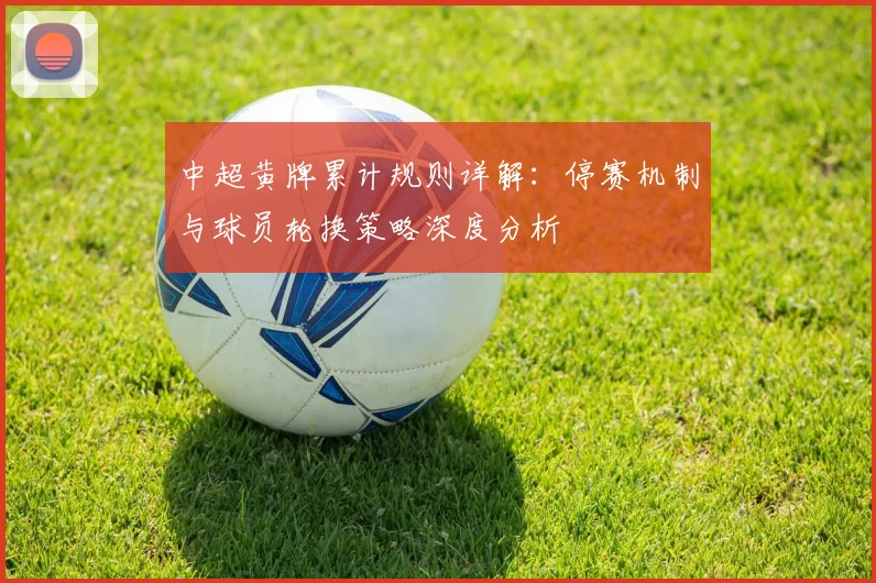 中超黄牌累计规则详解：停赛机制与球员轮换策略深度分析