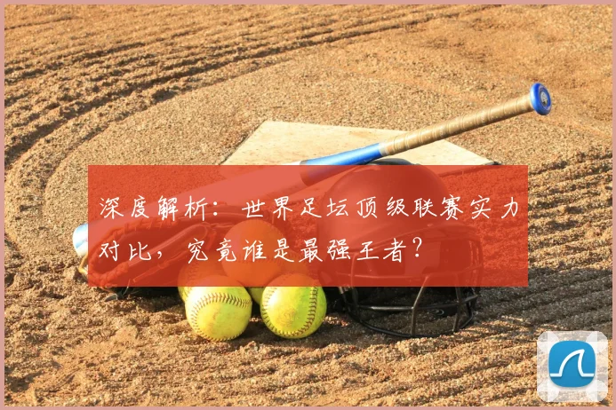 深度解析：世界足坛顶级联赛实力对比，究竟谁是最强王者？