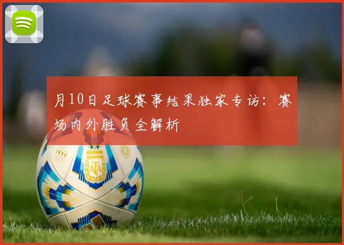 月10日足球赛事结果独家专访:赛场内外胜负全解析