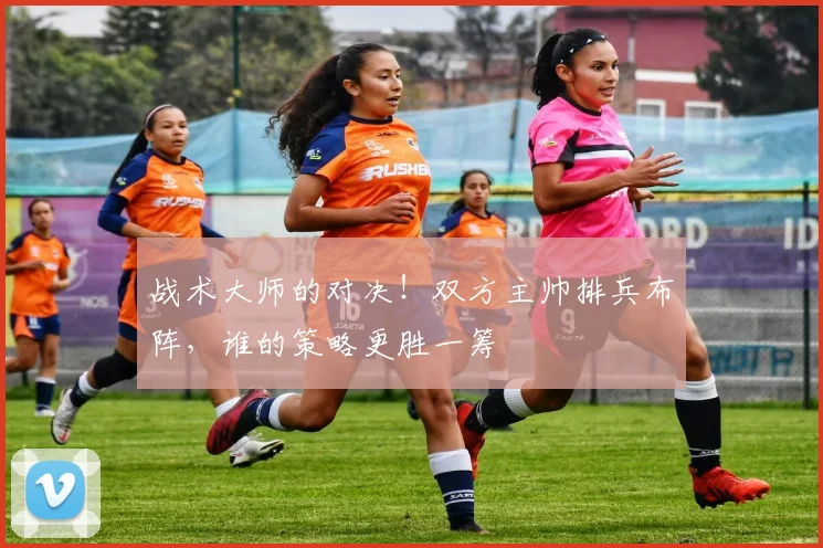 战术大师的对决！双方主帅排兵布阵，谁的策略更胜一筹