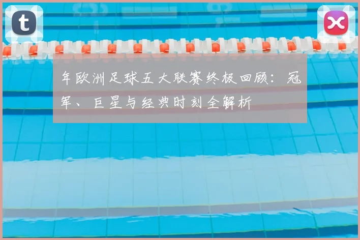 年欧洲足球五大联赛终极回顾：冠军、巨星与经典时刻全解析