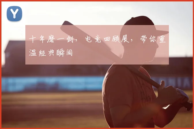 十年磨一剑，电竞回顾展，带你重温经典瞬间
