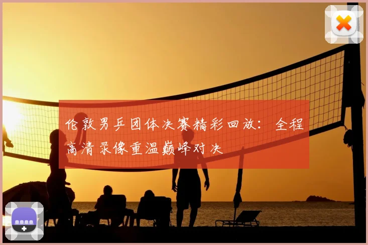 伦敦男乒团体决赛精彩回放：全程高清录像重温巅峰对决
