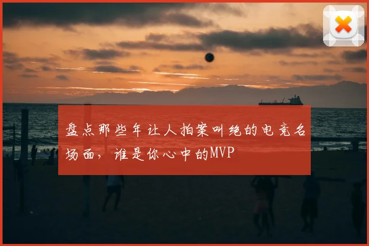 盘点那些年让人拍案叫绝的电竞名场面，谁是你心中的MVP
