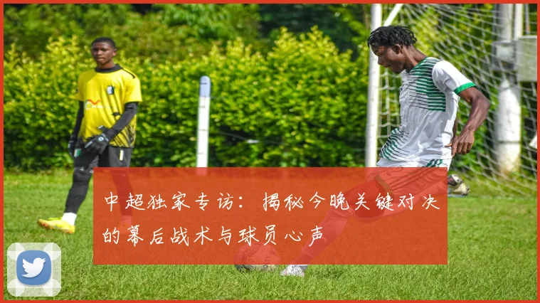 中超独家专访：揭秘今晚关键对决的幕后战术与球员心声