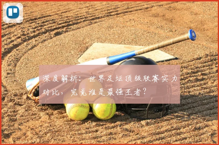 深度解析：世界足坛顶级联赛实力对比，究竟谁是最强王者？