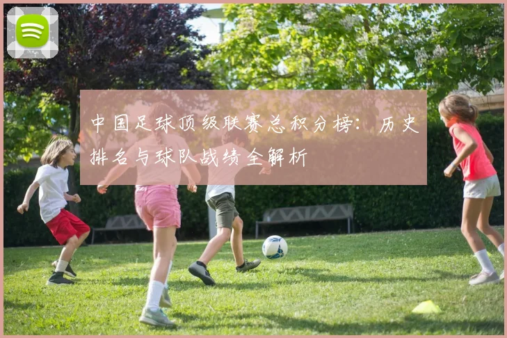 中国足球顶级联赛总积分榜：历史排名与球队战绩全解析
