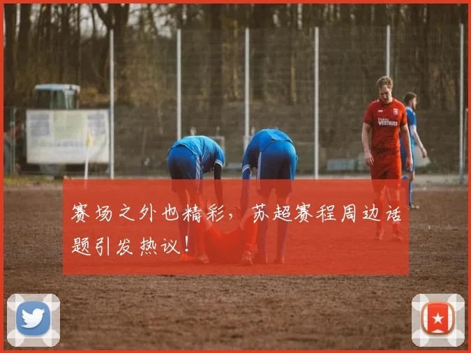 赛场之外也精彩，苏超赛程周边话题引发热议！