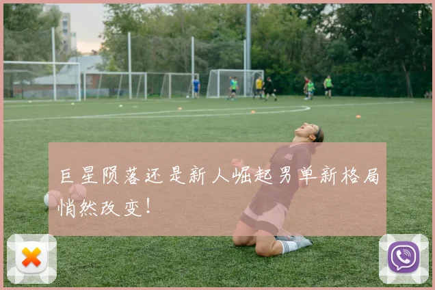 巨星陨落还是新人崛起男单新格局悄然改变！