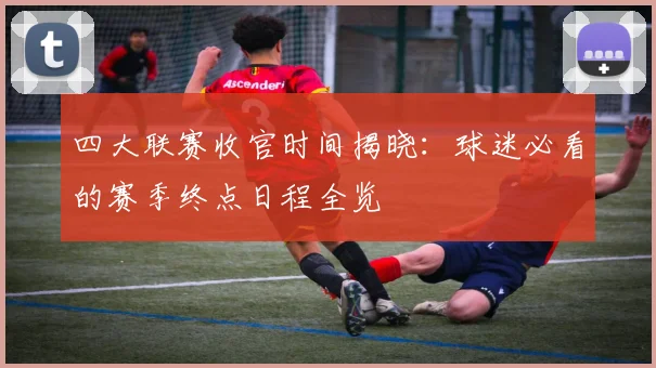 四大联赛收官时间揭晓:球迷必看的赛季终点日程全览