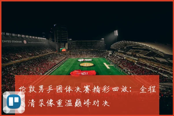伦敦男乒团体决赛精彩回放：全程高清录像重温巅峰对决