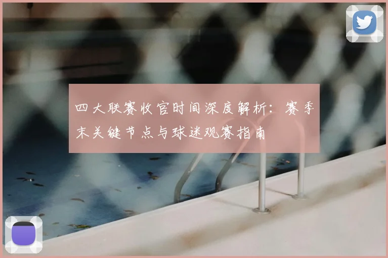 四大联赛收官时间深度解析：赛季末关键节点与球迷观赛指南