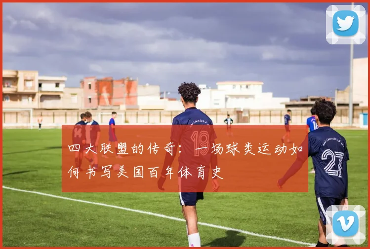 四大联盟的传奇：一场球类运动如何书写美国百年体育史