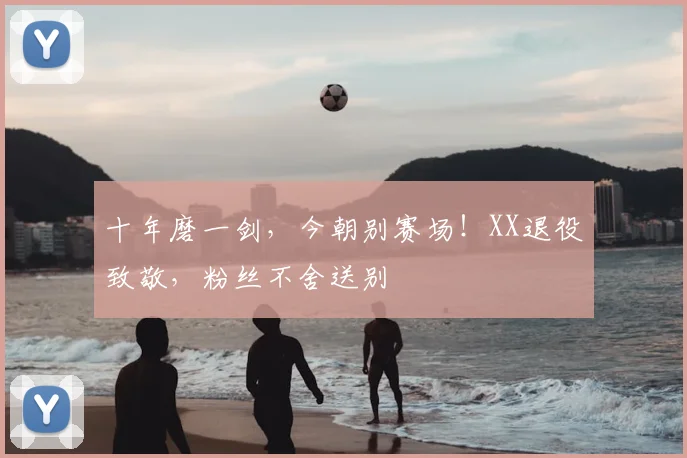 十年磨一剑，今朝别赛场！XX退役致敬，粉丝不舍送别