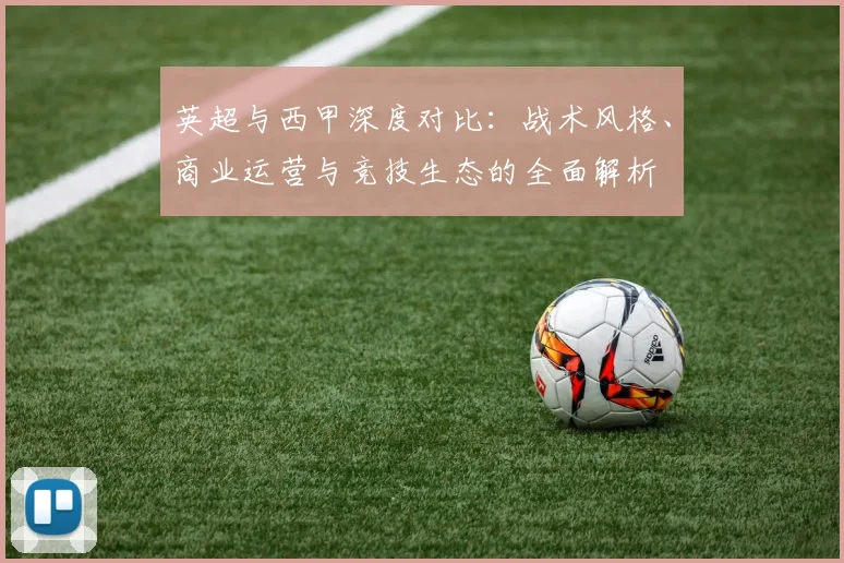 英超与西甲深度对比：战术风格、商业运营与竞技生态的全面解析
