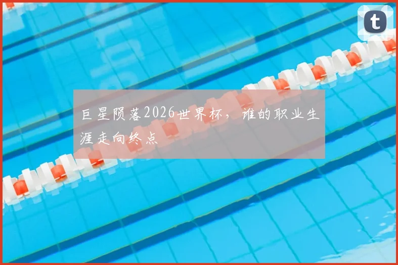 巨星陨落2026世界杯，谁的职业生涯走向终点